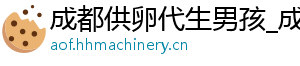 成都供卵代生男孩_成都供卵价格_成都公司	